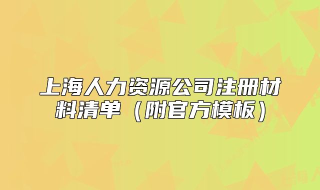 上海人力資源公司注冊(cè)材料清單（附官方模板）