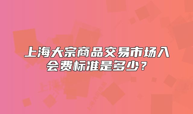 上海大宗商品交易市場入會(huì)費(fèi)標(biāo)準(zhǔn)是多少？