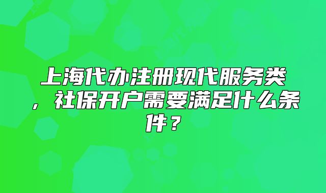 上海代辦注冊現(xiàn)代服務(wù)類，社保開戶需要滿足什么條件？