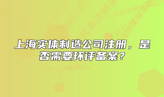上海實(shí)體制造公司注冊，是否需要環(huán)評備案？