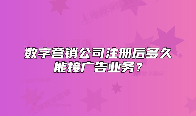 數(shù)字營銷公司注冊后多久能接廣告業(yè)務(wù)？
