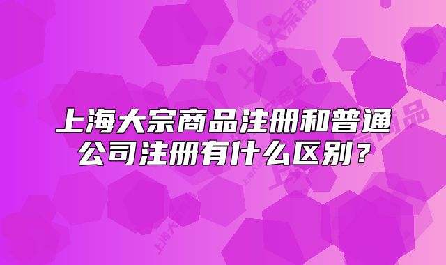 上海大宗商品注冊和普通公司注冊有什么區(qū)別？