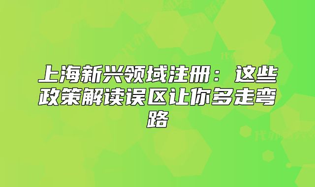 上海新興領(lǐng)域注冊(cè)：這些政策解讀誤區(qū)讓你多走彎路
