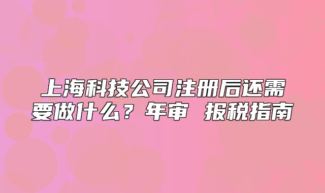 上?？萍脊咀?cè)后還需要做什么？年審 報(bào)稅指南