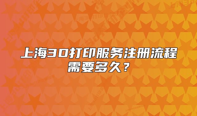 上海3D打印服務(wù)注冊流程需要多久？