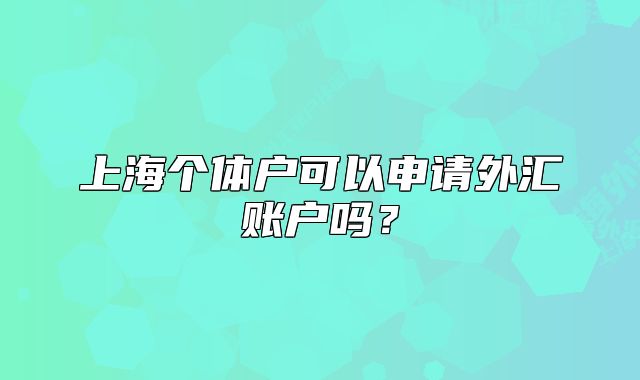 上海個體戶可以申請外匯賬戶嗎？