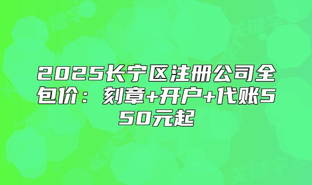 2025長(zhǎng)寧區(qū)注冊(cè)公司全包價(jià)：刻章+開(kāi)戶(hù)+代賬550元起