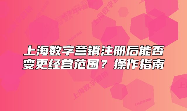上海數(shù)字營銷注冊后能否變更經(jīng)營范圍？操作指南