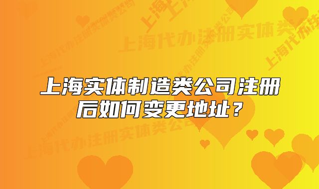 上海實體制造類公司注冊后如何變更地址？