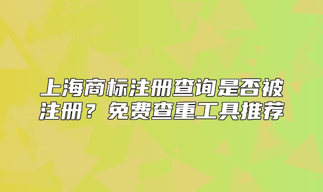 上海商標(biāo)注冊(cè)查詢(xún)是否被注冊(cè)？免費(fèi)查重工具推薦