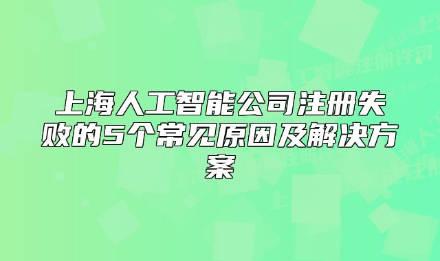 上海人工智能公司注冊失敗的5個常見原因及解決方案