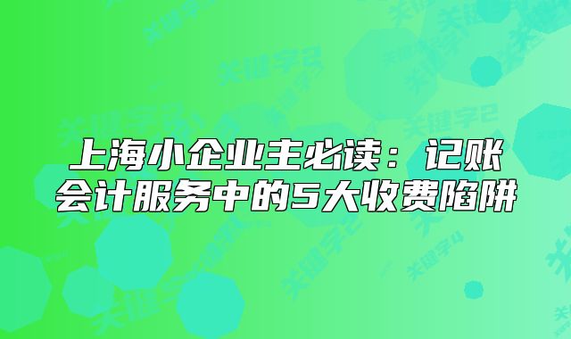 上海小企業(yè)主必讀：記賬會(huì)計(jì)服務(wù)中的5大收費(fèi)陷阱