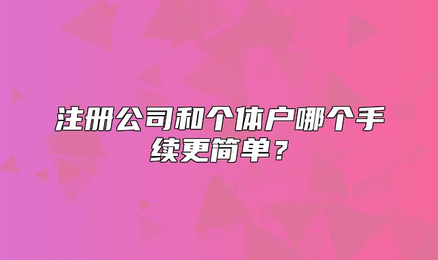 注冊公司和個(gè)體戶哪個(gè)手續(xù)更簡單？