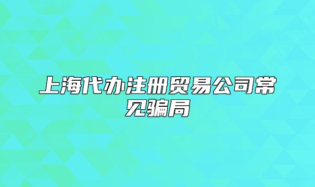 上海代辦注冊貿(mào)易公司常見騙局