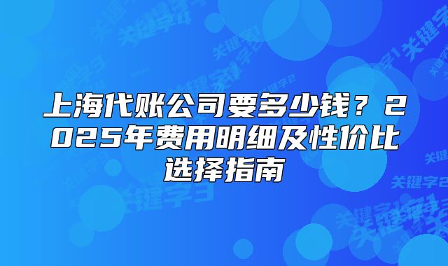 上海代賬公司要多少錢？2025年費用明細(xì)及性價比選擇指南