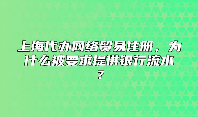 上海代辦網(wǎng)絡(luò)貿(mào)易注冊(cè)，為什么被要求提供銀行流水？