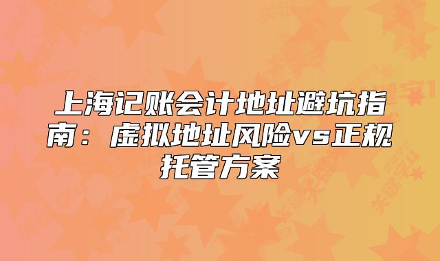 上海記賬會(huì)計(jì)地址避坑指南：虛擬地址風(fēng)險(xiǎn)vs正規(guī)托管方案