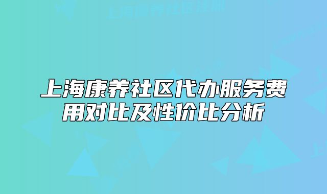 上?？叼B(yǎng)社區(qū)代辦服務(wù)費(fèi)用對比及性價(jià)比分析