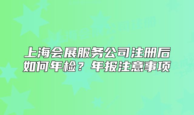 上海會(huì)展服務(wù)公司注冊(cè)后如何年檢？年報(bào)注意事項(xiàng)