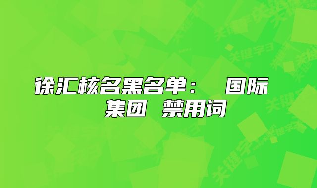 徐匯核名黑名單： 國際  集團 禁用詞
