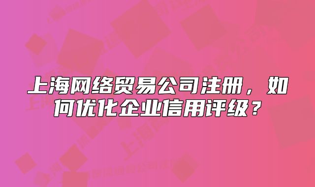 上海網(wǎng)絡(luò)貿(mào)易公司注冊，如何優(yōu)化企業(yè)信用評級？