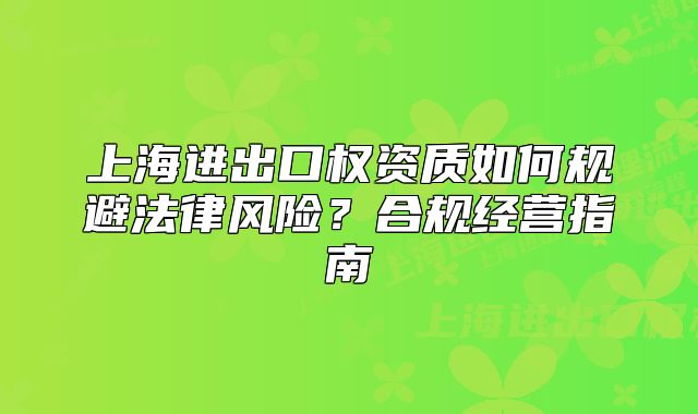 上海進出口權(quán)資質(zhì)如何規(guī)避法律風(fēng)險？合規(guī)經(jīng)營指南