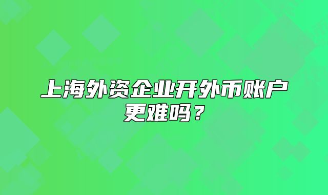 上海外資企業(yè)開外幣賬戶更難嗎？