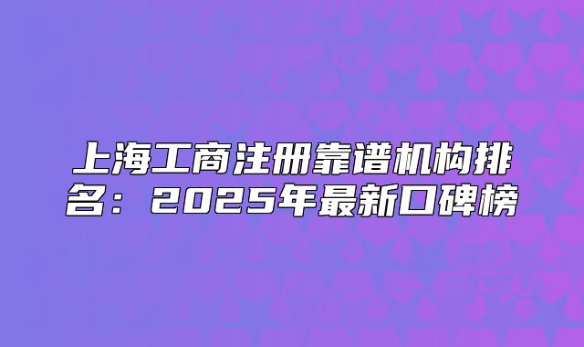上海工商注冊(cè)靠譜機(jī)構(gòu)排名：2025年最新口碑榜