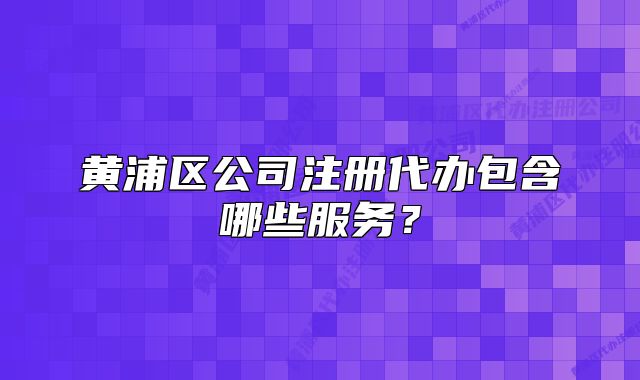 黃浦區(qū)公司注冊(cè)代辦包含哪些服務(wù)？