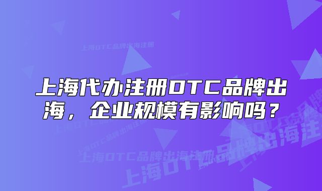 上海代辦注冊DTC品牌出海，企業(yè)規(guī)模有影響嗎？