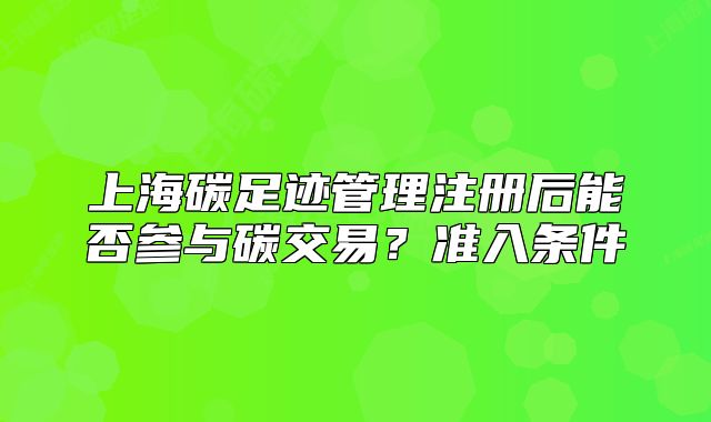 上海碳足跡管理注冊后能否參與碳交易？準(zhǔn)入條件