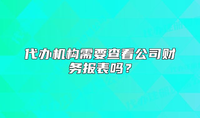 代辦機構需要查看公司財務報表嗎？