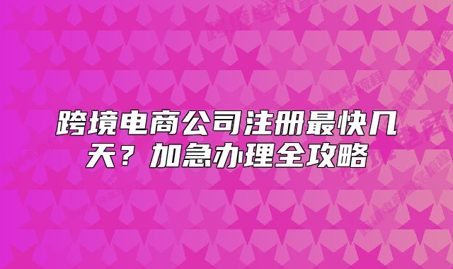 跨境電商公司注冊(cè)最快幾天？加急辦理全攻略