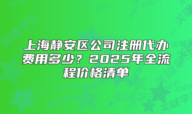 上海靜安區(qū)公司注冊代辦費(fèi)用多少？2025年全流程價(jià)格清單