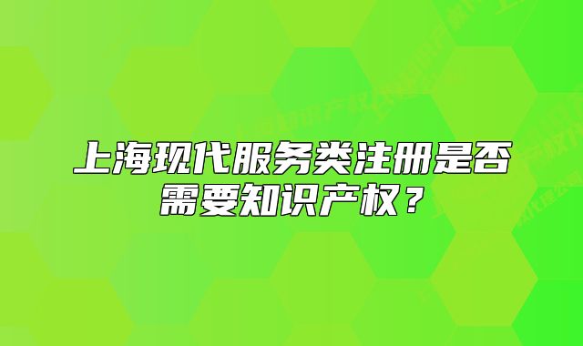 上海現(xiàn)代服務(wù)類注冊是否需要知識產(chǎn)權(quán)？