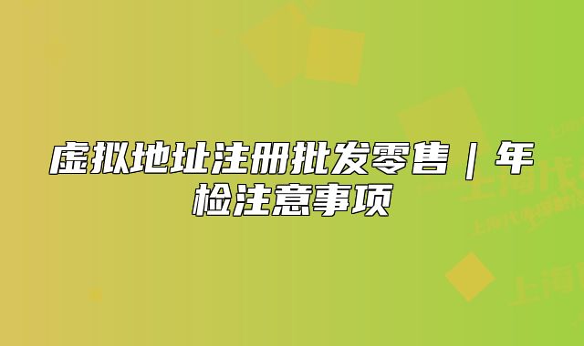 虛擬地址注冊(cè)批發(fā)零售｜年檢注意事項(xiàng)
