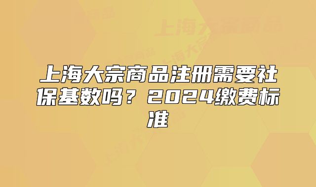 上海大宗商品注冊(cè)需要社?；鶖?shù)嗎？2024繳費(fèi)標(biāo)準(zhǔn)