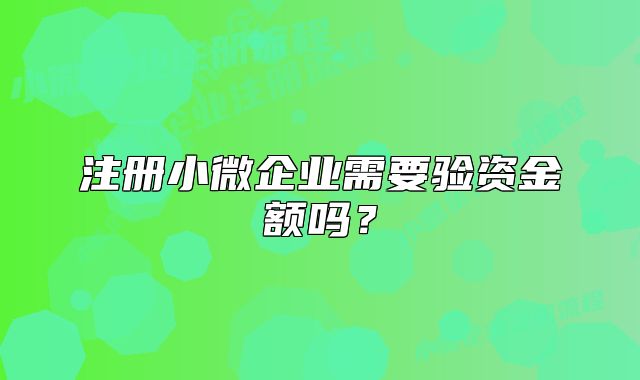 注冊(cè)小微企業(yè)需要驗(yàn)資金額嗎？