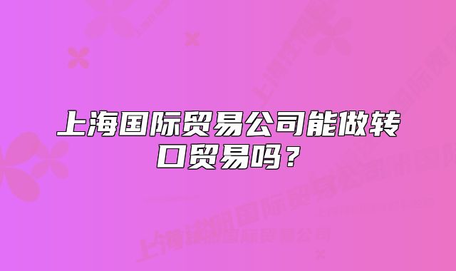 上海國際貿(mào)易公司能做轉(zhuǎn)口貿(mào)易嗎？