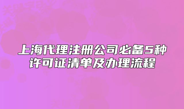 上海代理注冊公司必備5種許可證清單及辦理流程