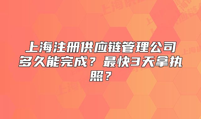 上海注冊供應(yīng)鏈管理公司多久能完成？最快3天拿執(zhí)照？
