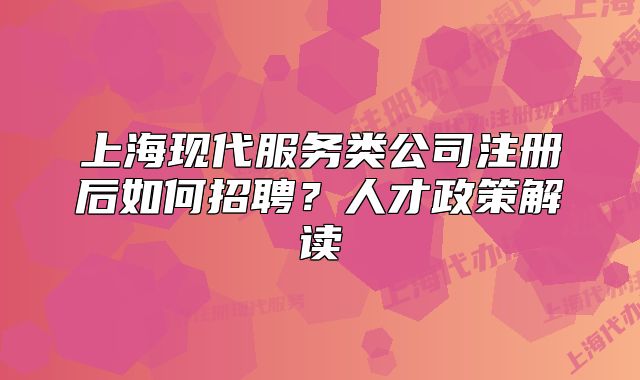 上海現(xiàn)代服務(wù)類公司注冊后如何招聘？人才政策解讀