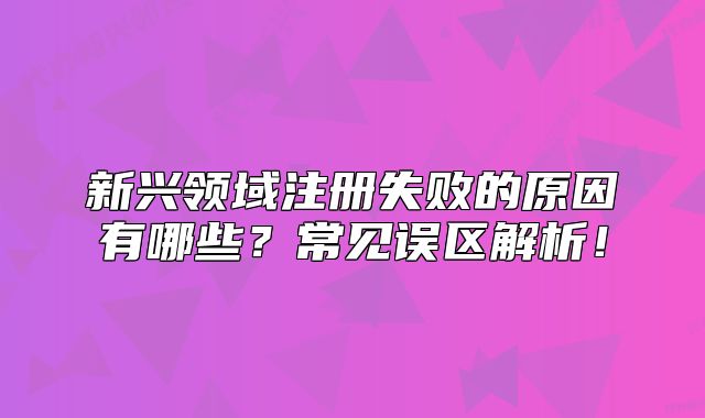 新興領(lǐng)域注冊失敗的原因有哪些？常見誤區(qū)解析！
