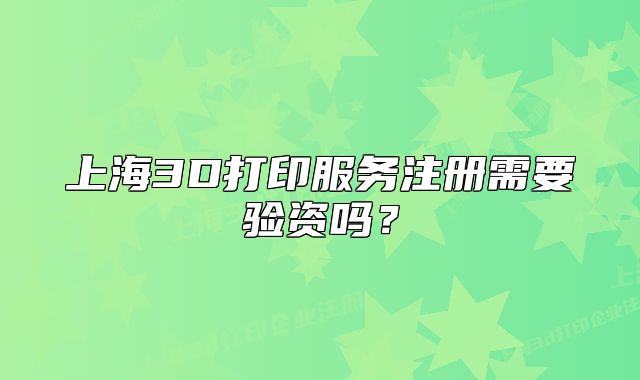上海3D打印服務注冊需要驗資嗎？