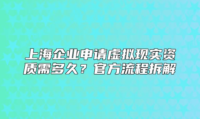 上海企業(yè)申請(qǐng)?zhí)摂M現(xiàn)實(shí)資質(zhì)需多久？官方流程拆解