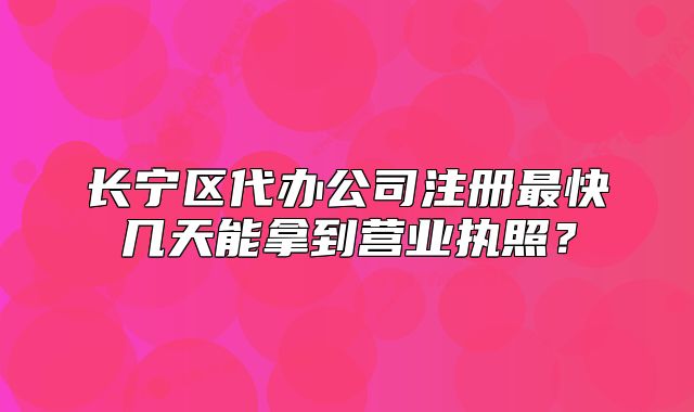 長寧區(qū)代辦公司注冊最快幾天能拿到營業(yè)執(zhí)照？