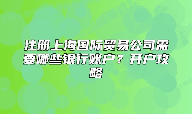 注冊上海國際貿(mào)易公司需要哪些銀行賬戶？開戶攻略