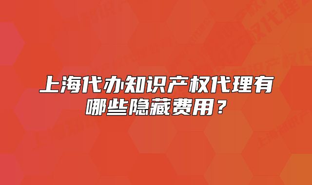 上海代辦知識產(chǎn)權代理有哪些隱藏費用？