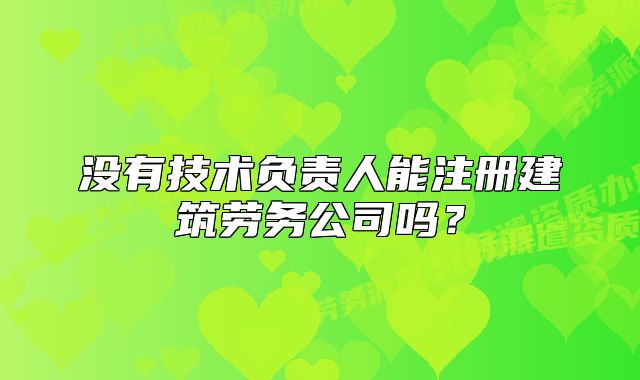沒有技術(shù)負責人能注冊建筑勞務公司嗎？