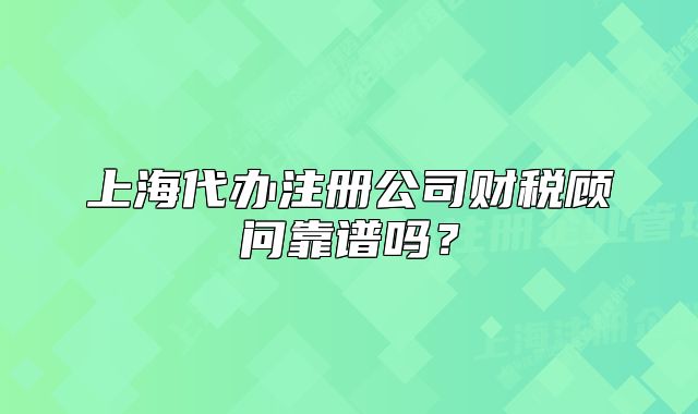 上海代辦注冊公司財稅顧問靠譜嗎？